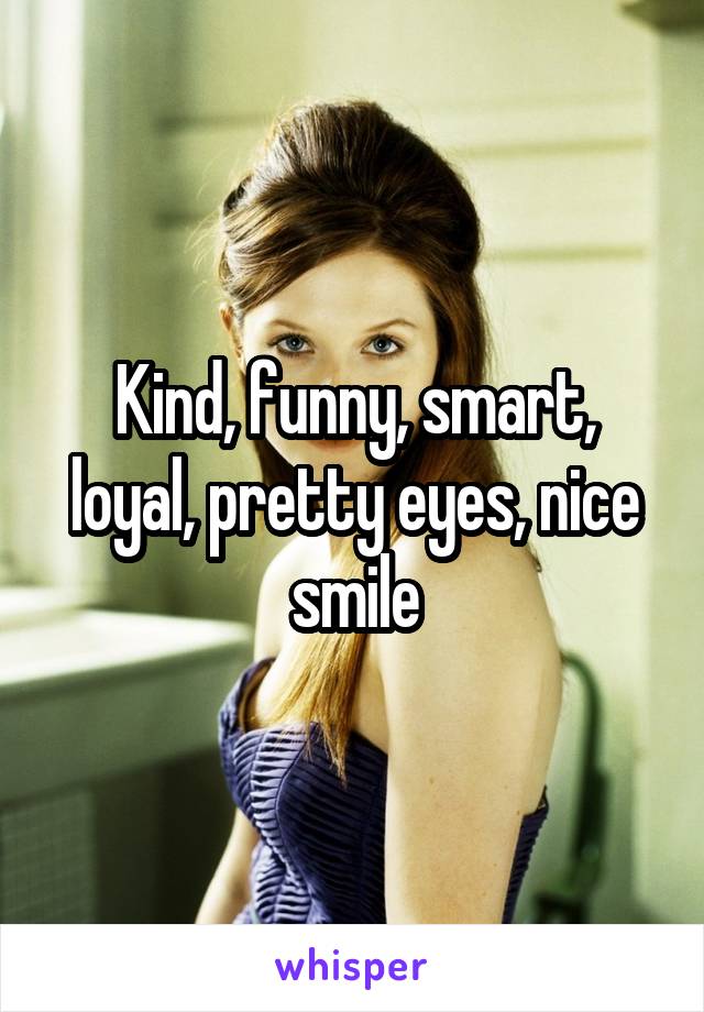 Kind, funny, smart, loyal, pretty eyes, nice smile