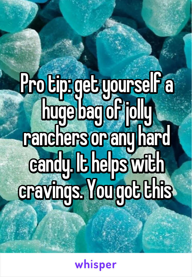 Pro tip: get yourself a huge bag of jolly ranchers or any hard candy. It helps with cravings. You got this 