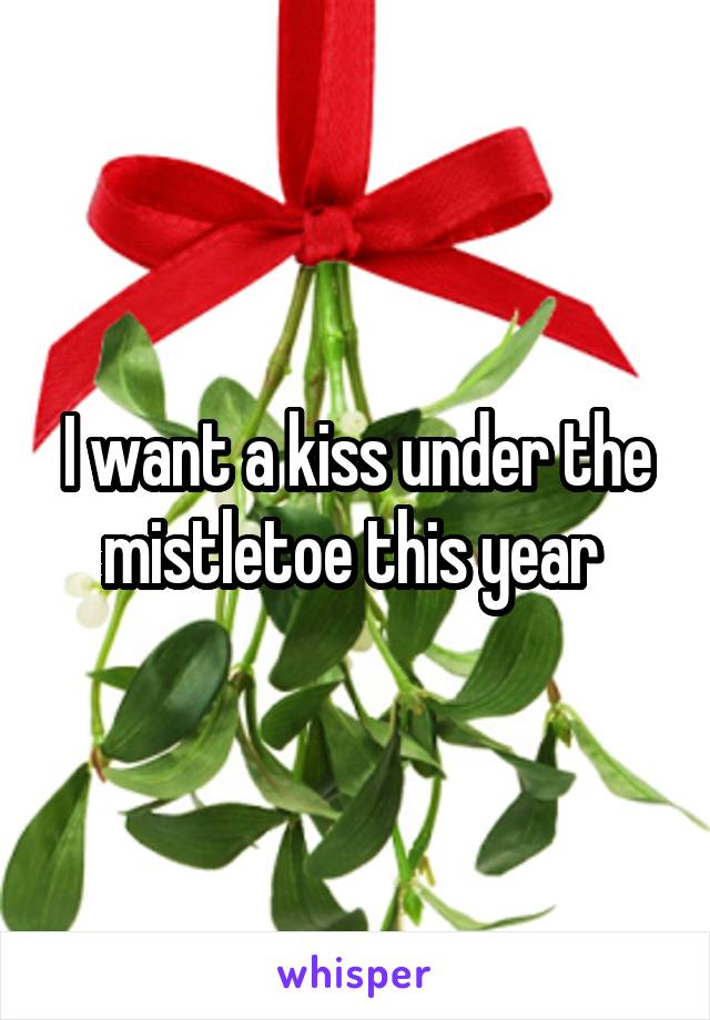 I want a kiss under the mistletoe this year 