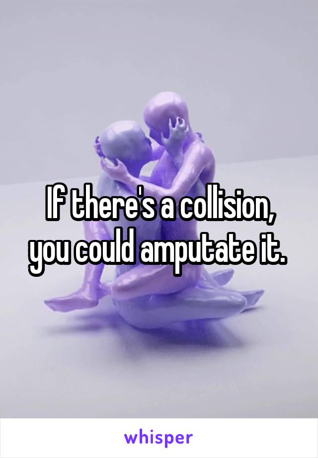 If there's a collision,
you could amputate it. 