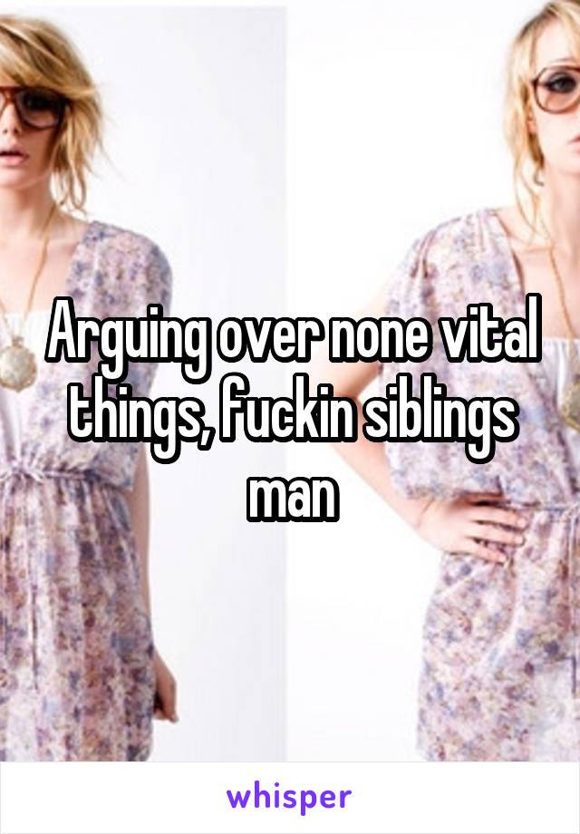 Arguing over none vital things, fuckin siblings man
