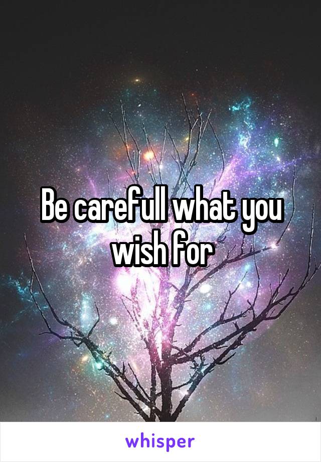 Be carefull what you wish for
