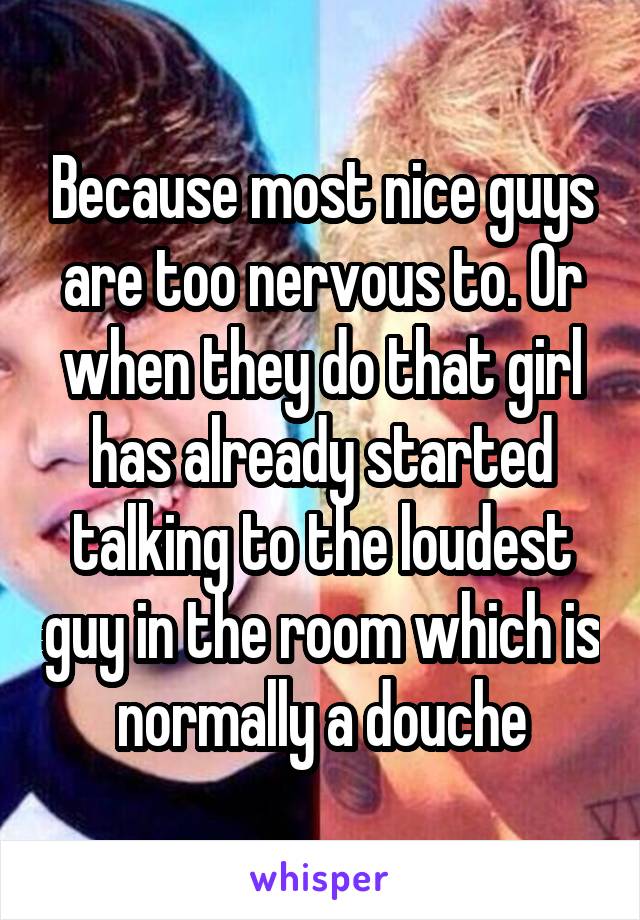 Because most nice guys are too nervous to. Or when they do that girl has already started talking to the loudest guy in the room which is normally a douche