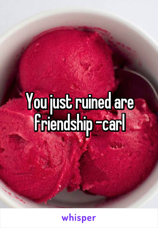 You just ruined are friendship -carl