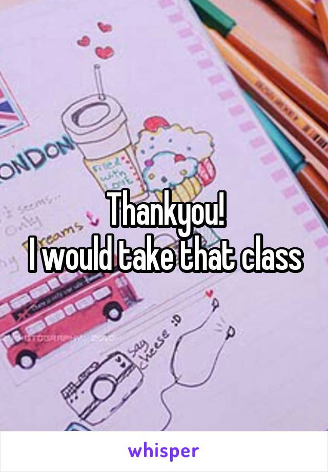 Thankyou!
I would take that class