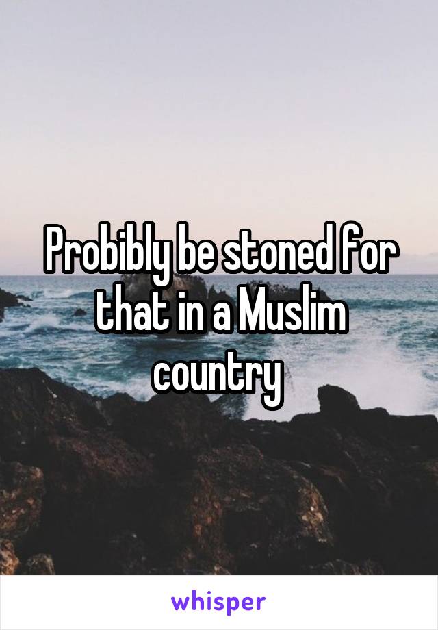 Probibly be stoned for that in a Muslim country 