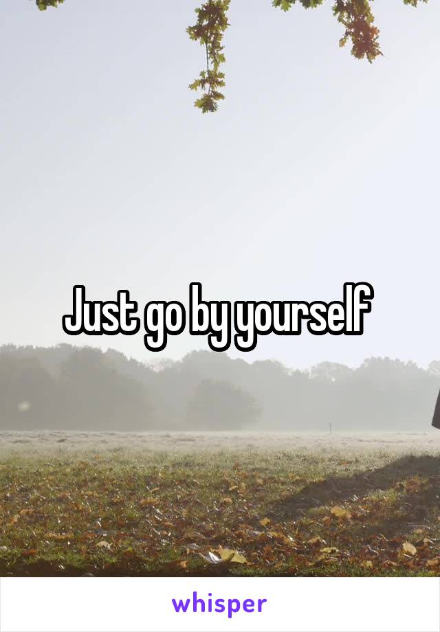 Just go by yourself 