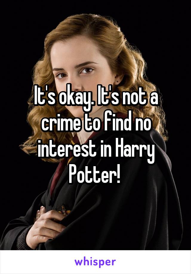It's okay. It's not a crime to find no interest in Harry Potter! 