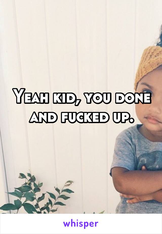 Yeah kid, you done and fucked up.
