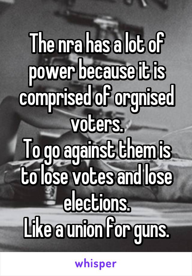 The nra has a lot of power because it is comprised of orgnised voters.
To go against them is to lose votes and lose elections.
Like a union for guns.