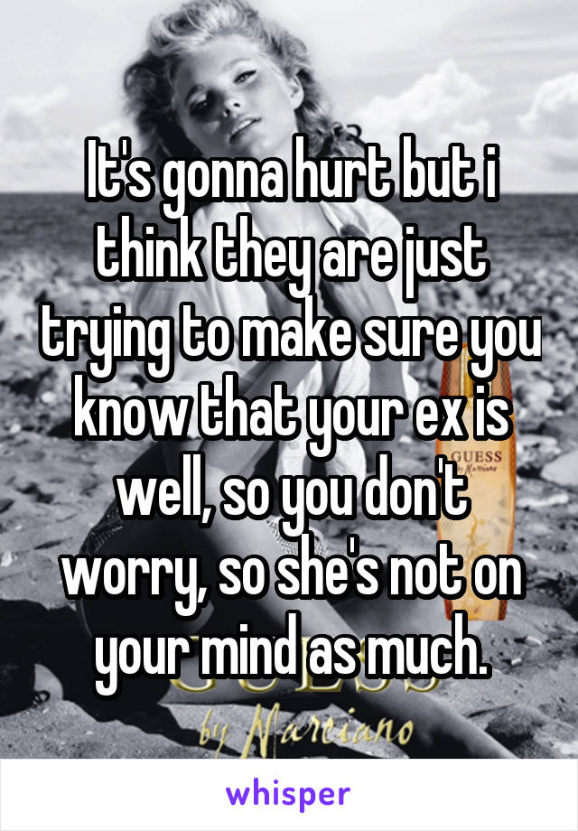 It's gonna hurt but i think they are just trying to make sure you know that your ex is well, so you don't worry, so she's not on your mind as much.