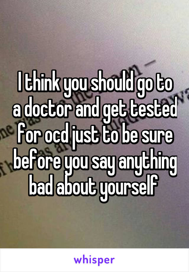 I think you should go to a doctor and get tested for ocd just to be sure before you say anything bad about yourself 