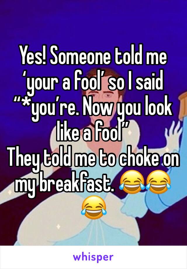 Yes! Someone told me ‘your a fool’ so I said “*you’re. Now you look like a fool” 
They told me to choke on my breakfast. 😂😂😂