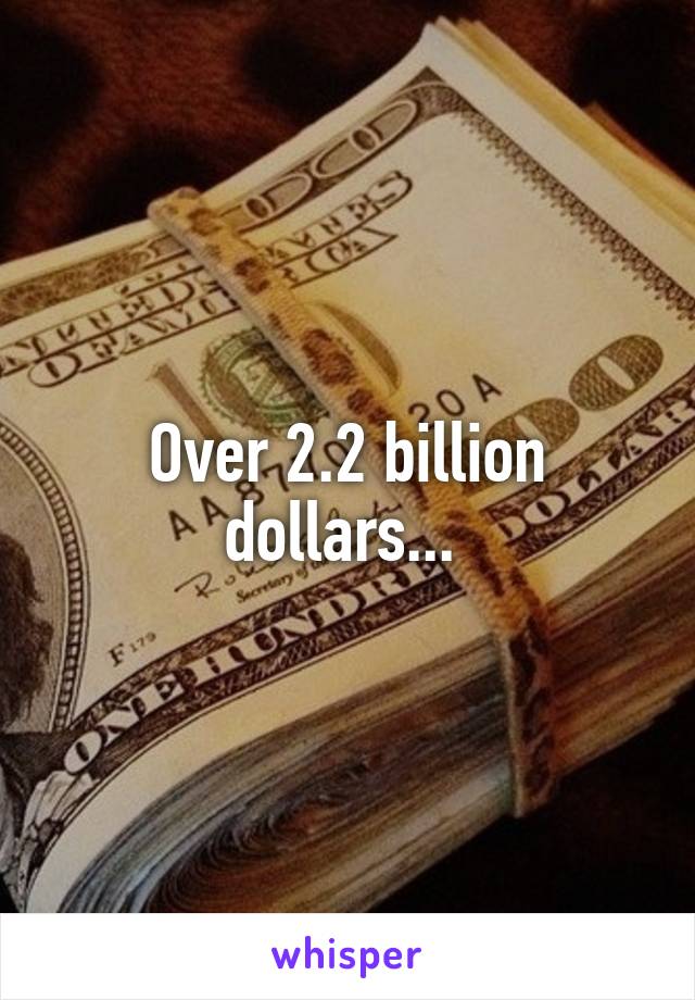 Over 2.2 billion dollars... 
