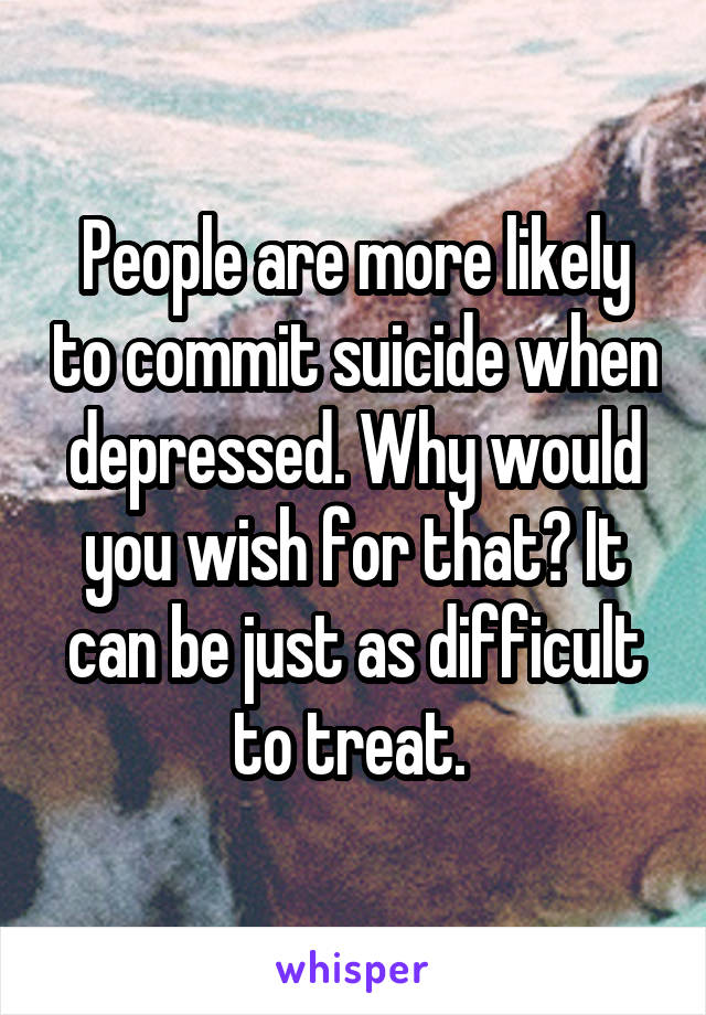 People are more likely to commit suicide when depressed. Why would you wish for that? It can be just as difficult to treat. 