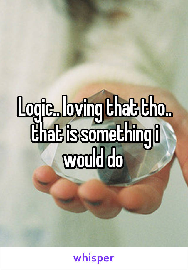 Logic.. loving that tho.. that is something i would do 
