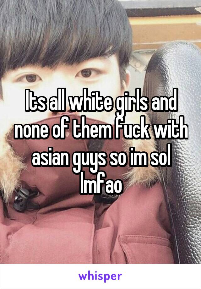 Its all white girls and none of them fuck with asian guys so im sol lmfao