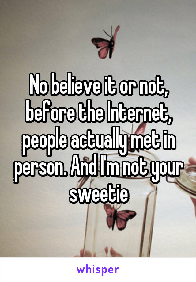 No believe it or not, before the Internet, people actually met in person. And I'm not your sweetie