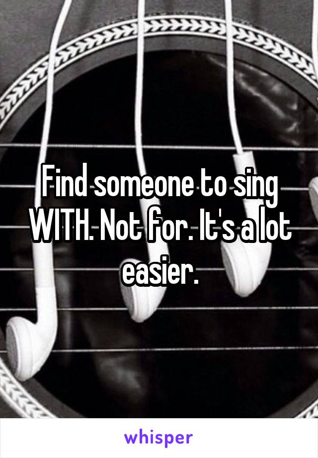 Find someone to sing WITH. Not for. It's a lot easier.