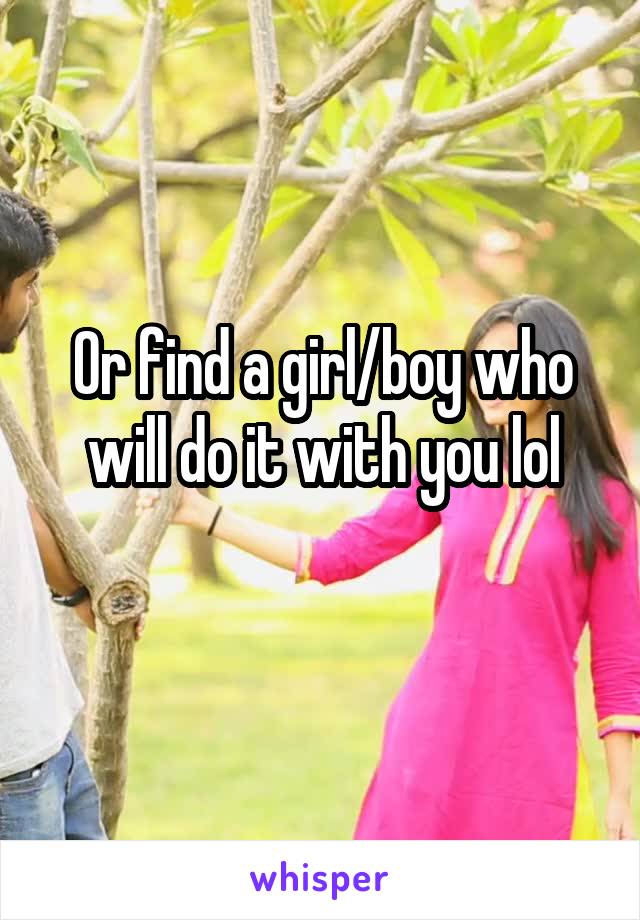 Or find a girl/boy who will do it with you lol
