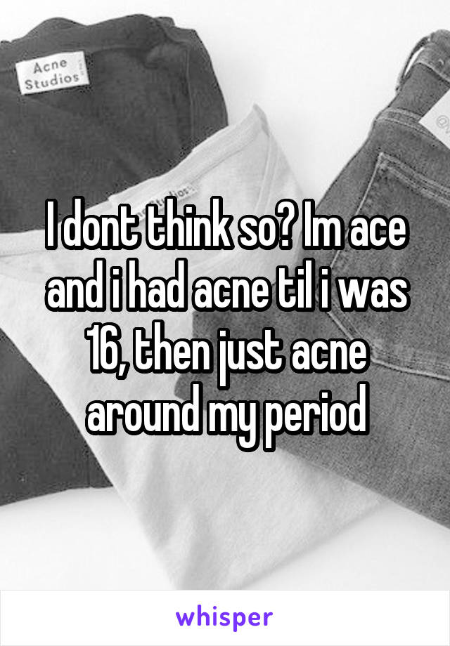 I dont think so? Im ace and i had acne til i was 16, then just acne around my period