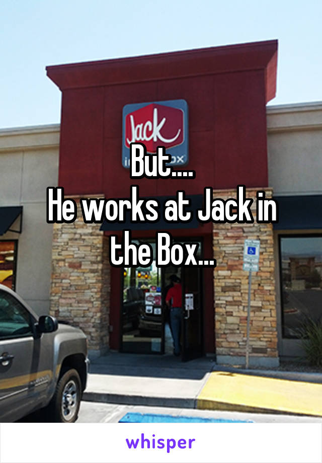 But....
He works at Jack in the Box...
