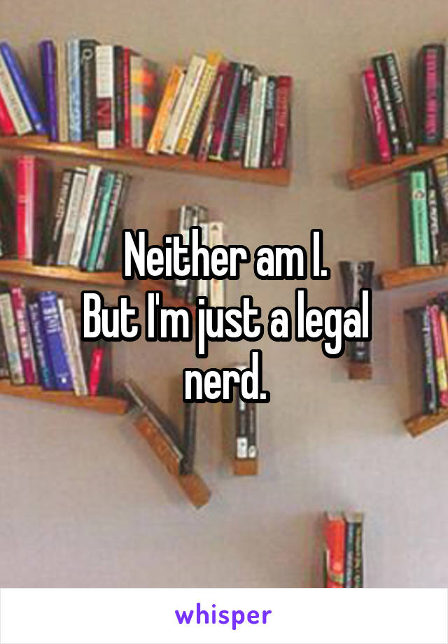 Neither am I.
But I'm just a legal nerd.