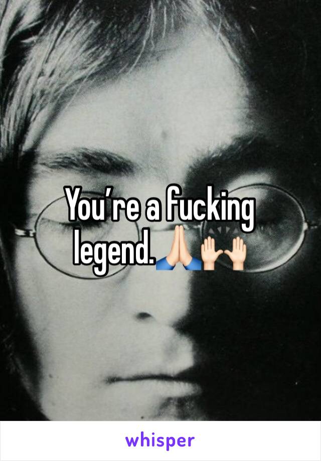 You’re a fucking legend.🙏🏻🙌🏻
