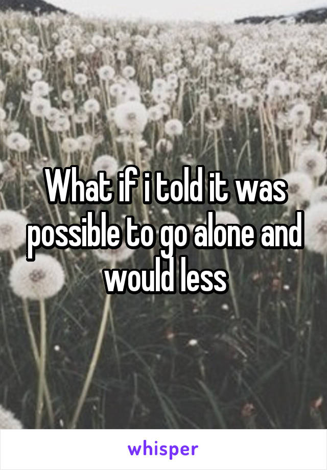 What if i told it was possible to go alone and would less