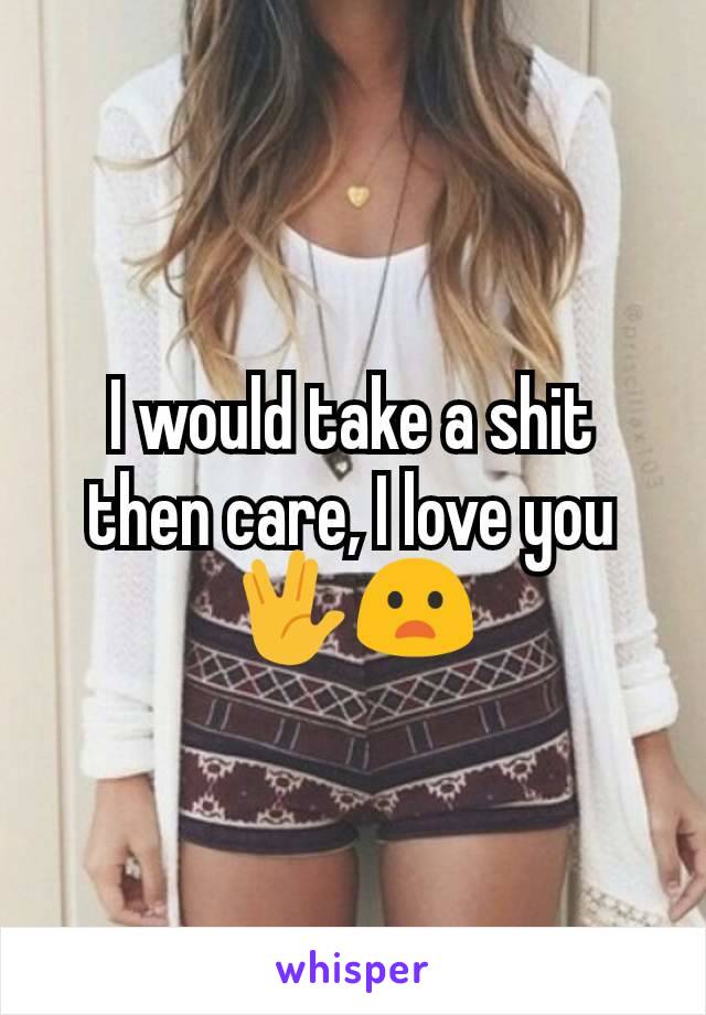 I would take a shit then care, I love you 🖖😦