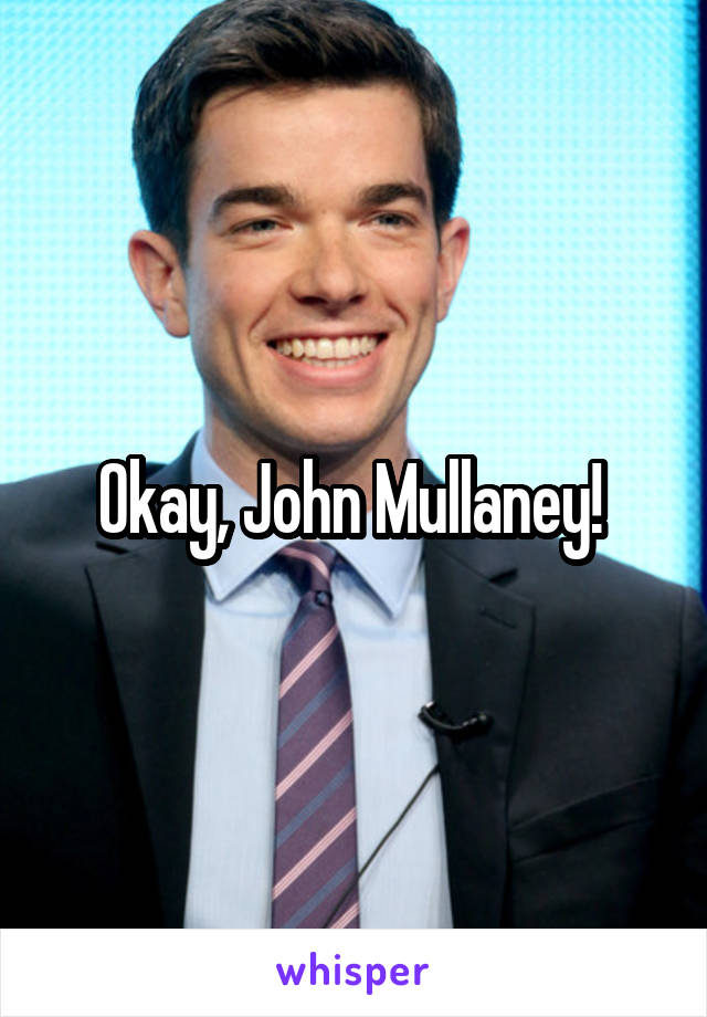Okay, John Mullaney! 
