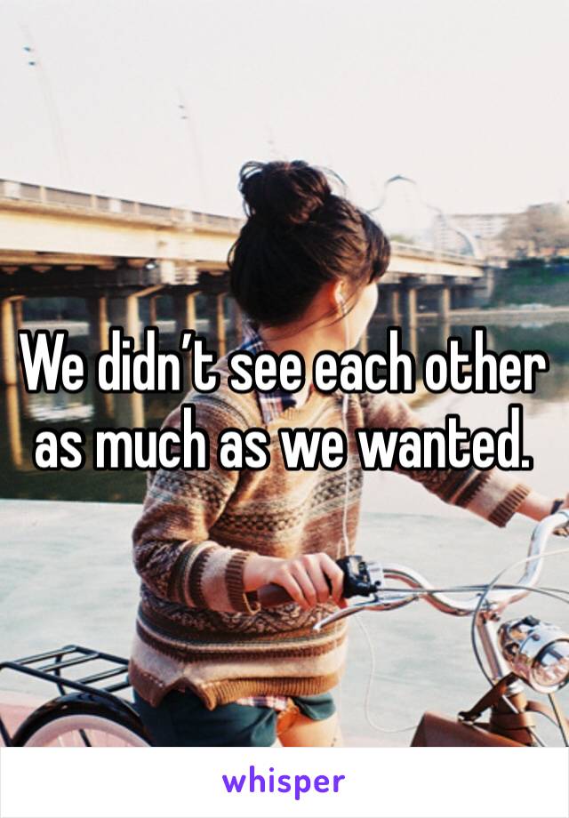 We didn’t see each other as much as we wanted. 