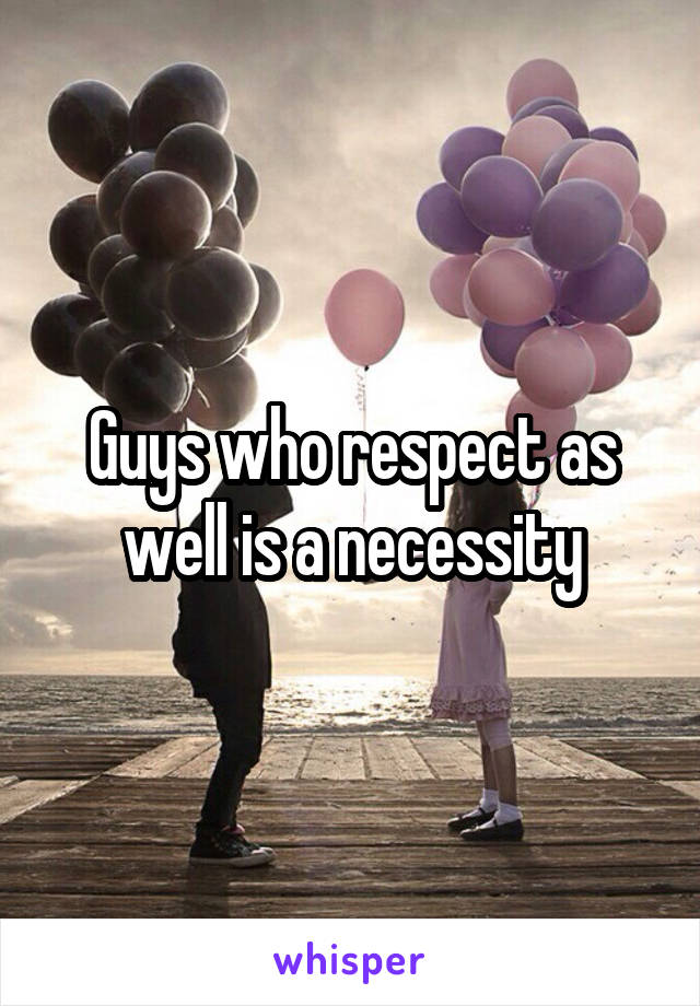 Guys who respect as well is a necessity