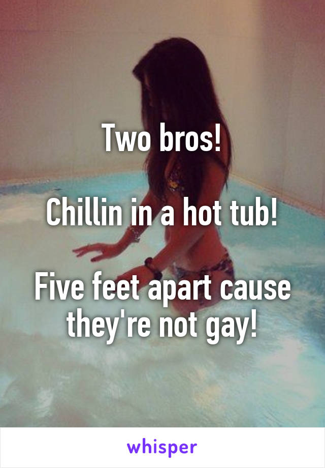 Two bros!

Chillin in a hot tub!

Five feet apart cause they're not gay!