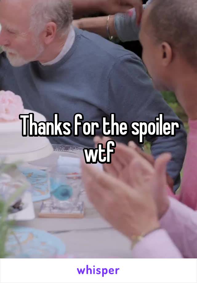 Thanks for the spoiler wtf