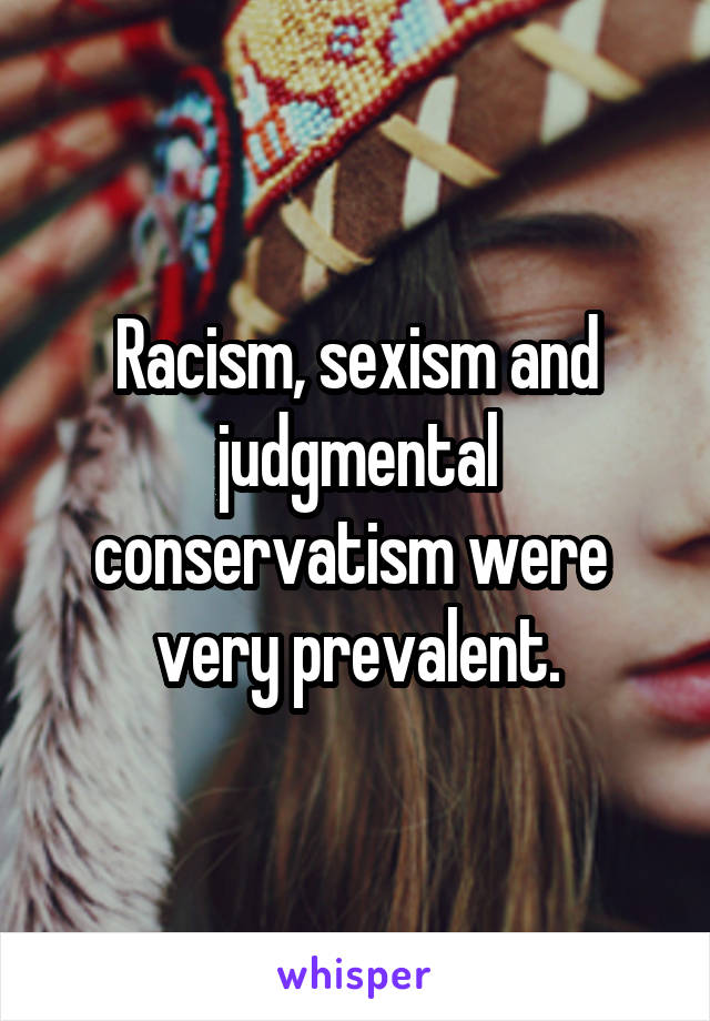 Racism, sexism and judgmental conservatism were  very prevalent.