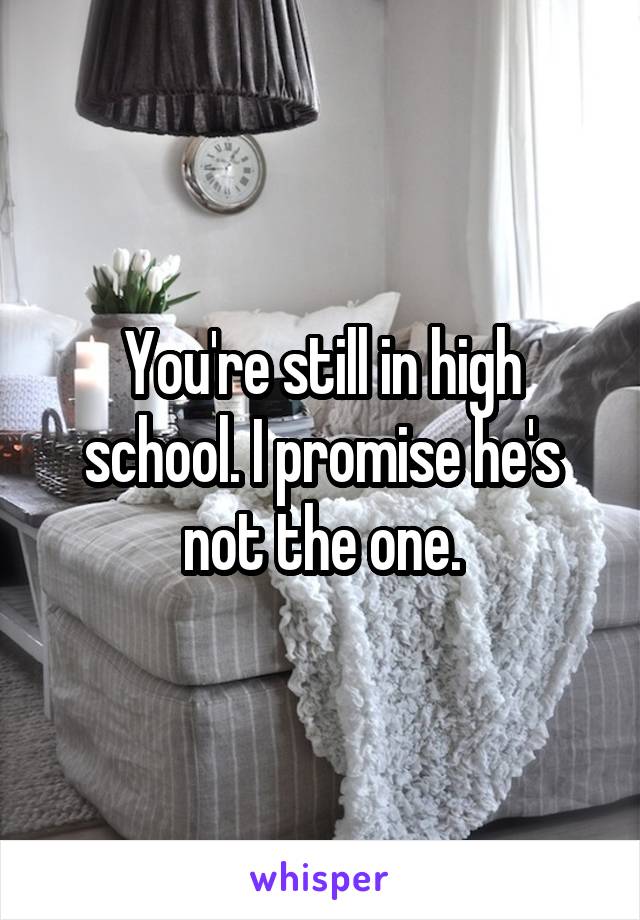 You're still in high school. I promise he's not the one.