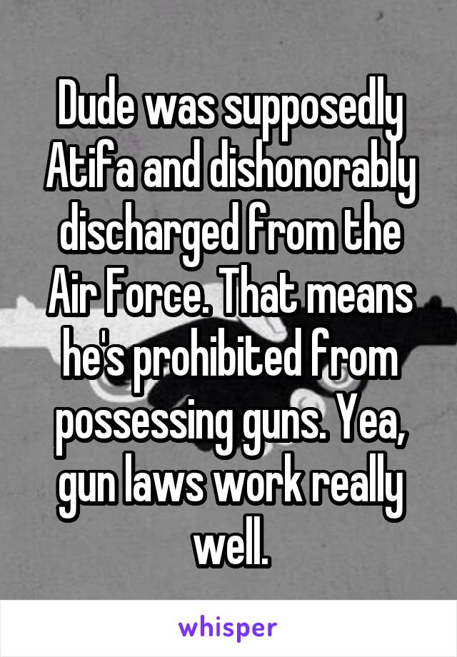 Dude was supposedly Atifa and dishonorably discharged from the Air Force. That means he's prohibited from possessing guns. Yea, gun laws work really well.