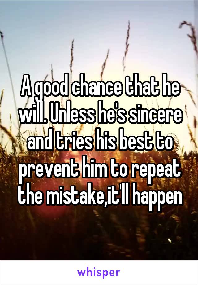 A good chance that he will. Unless he's sincere and tries his best to prevent him to repeat the mistake,it'll happen