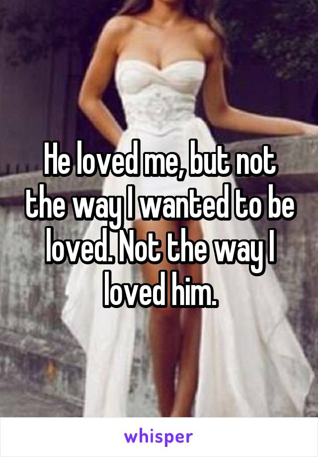 He loved me, but not the way I wanted to be loved. Not the way I loved him.