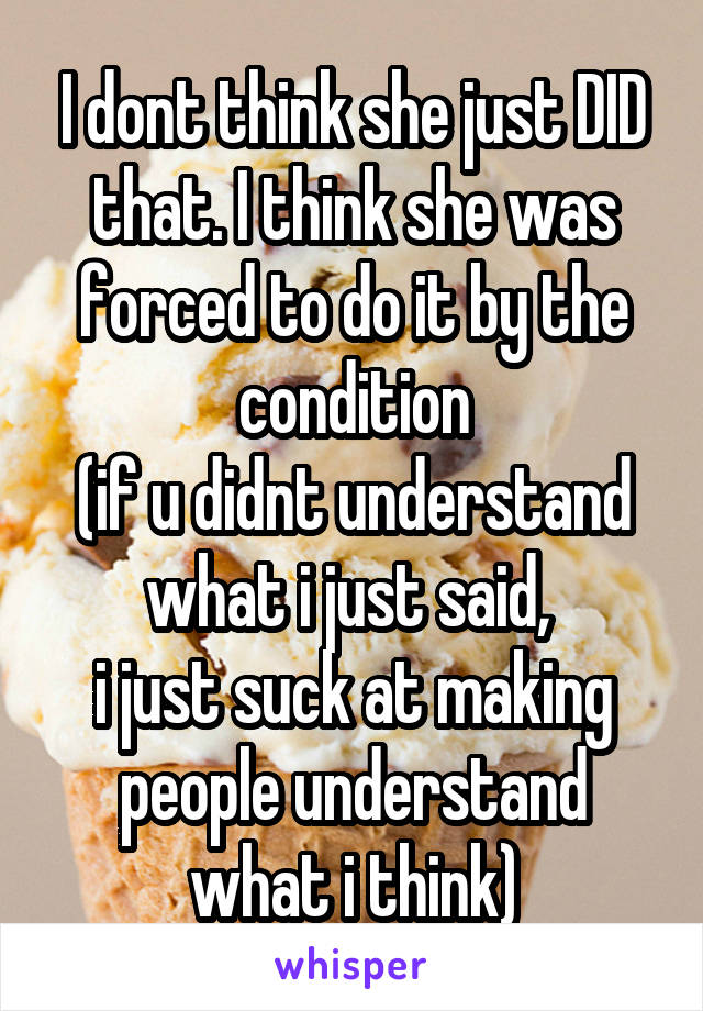 I dont think she just DID that. I think she was forced to do it by the condition
(if u didnt understand what i just said, 
i just suck at making people understand what i think)