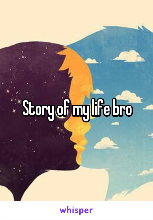 Story of my life bro