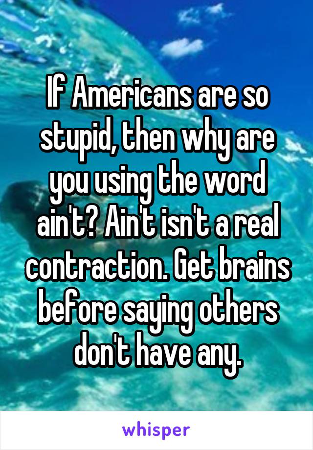 If Americans are so stupid, then why are you using the word ain't? Ain't isn't a real contraction. Get brains before saying others don't have any.