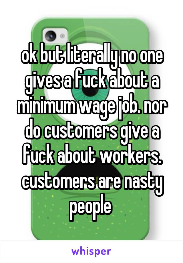 ok but literally no one gives a fuck about a minimum wage job. nor do customers give a fuck about workers. customers are nasty people 