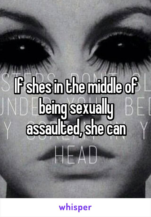 If shes in the middle of being sexually assaulted, she can