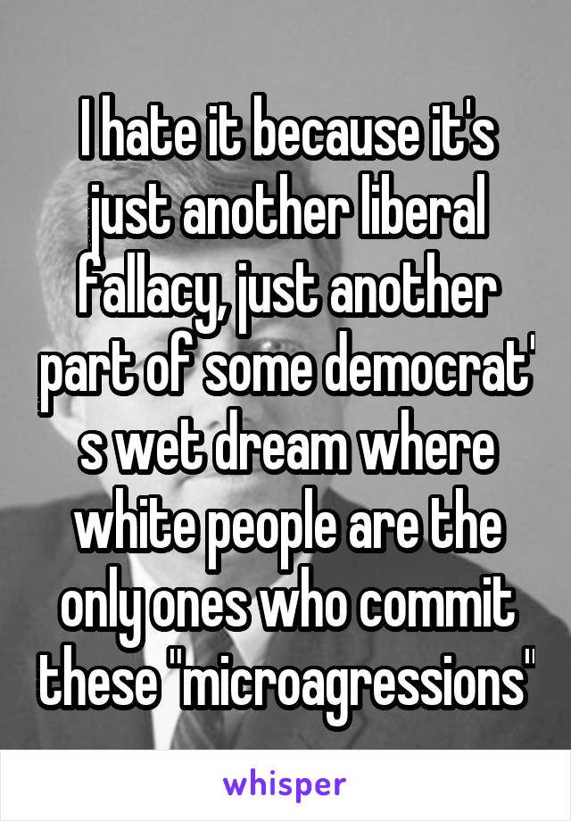 I hate it because it's just another liberal fallacy, just another part of some democrat' s wet dream where white people are the only ones who commit these "microagressions"