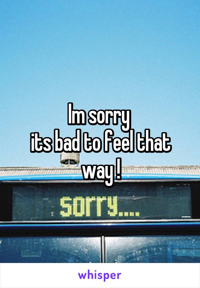 Im sorry 
its bad to feel that way !