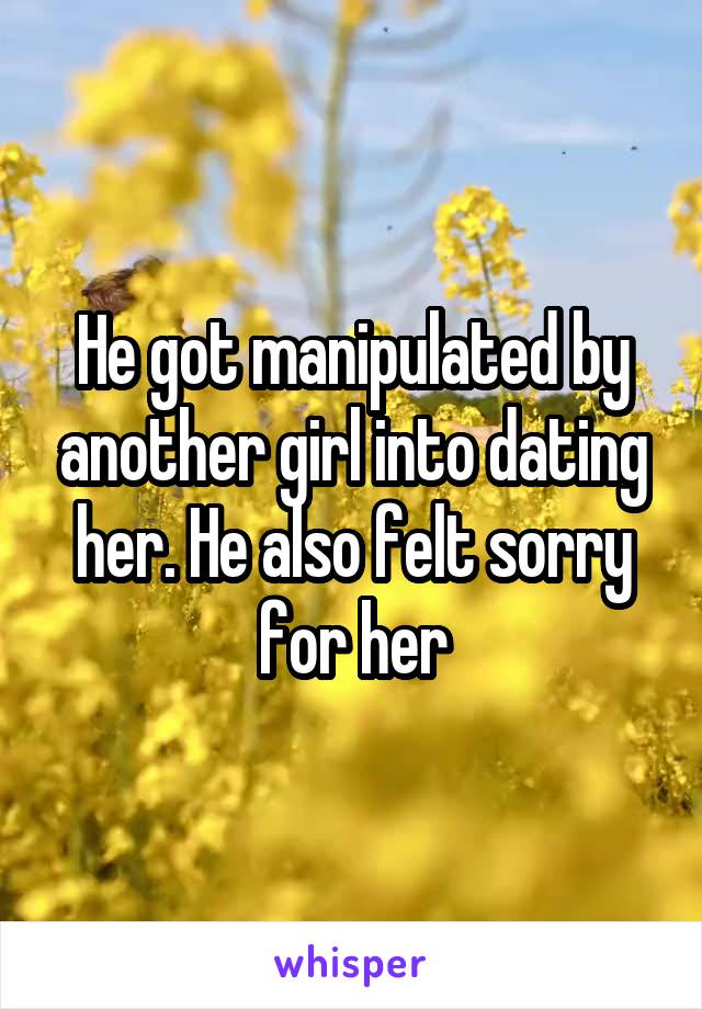 He got manipulated by another girl into dating her. He also felt sorry for her