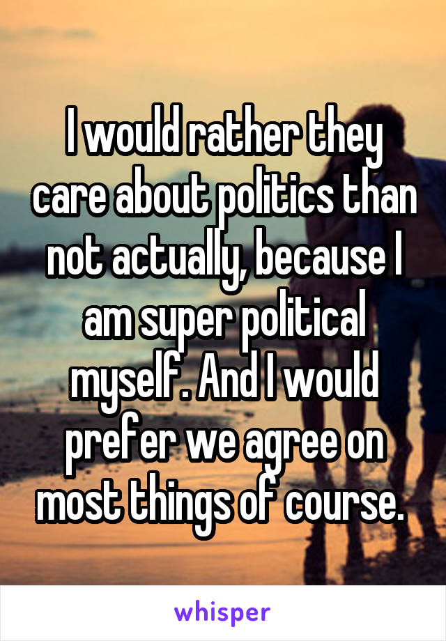 I would rather they care about politics than not actually, because I am super political myself. And I would prefer we agree on most things of course. 