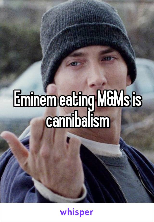 Eminem eating M&Ms is cannibalism